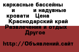 каркасные бассейны INTEX и Bestwey и надувные кровати › Цена ­ 2 500 - Краснодарский край Развлечения и отдых » Другое   